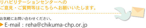  リハビリテーションセンターへのご意見・ご質問等はこちらへお願いいたします。  お気軽にお問い合わせください。 ▲E-mail：reha@chikuma-chp.or.jp