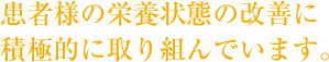 患者様の栄養状態の改善に 積極的に取り組んでいます。
